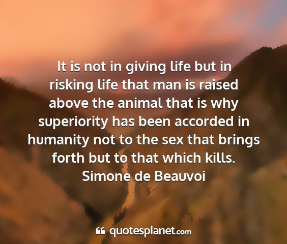 Simone de beauvoi - it is not in giving life but in risking life that...