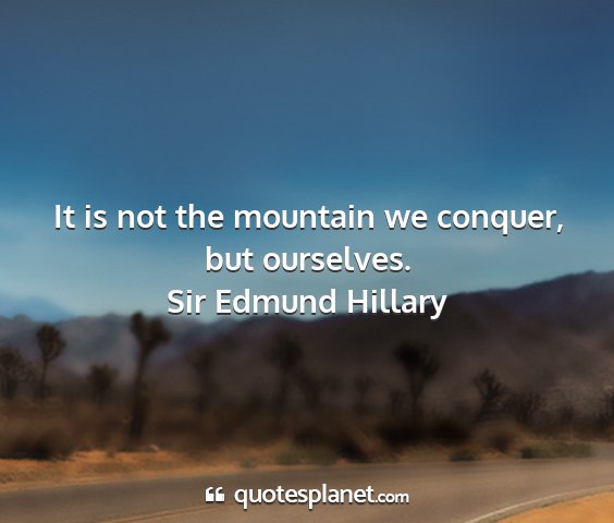 Sir edmund hillary - it is not the mountain we conquer, but ourselves....