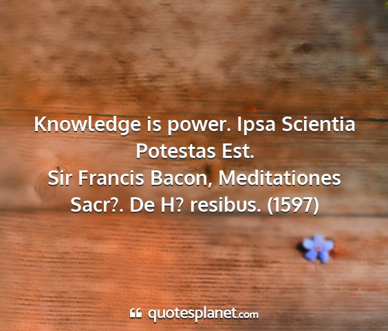 Sir francis bacon, meditationes sacr?. de h? resibus. (1597) - knowledge is power. ipsa scientia potestas est....