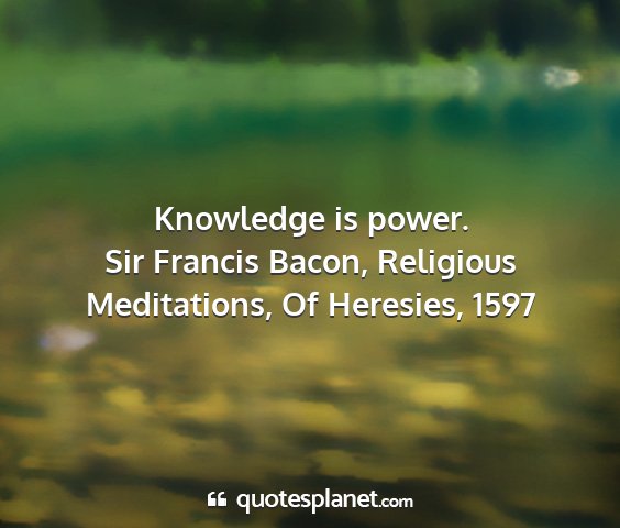 Sir francis bacon, religious meditations, of heresies, 1597 - knowledge is power....