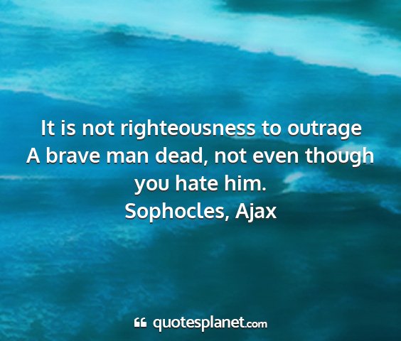 Sophocles, ajax - it is not righteousness to outrage a brave man...
