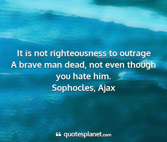 Sophocles, ajax - it is not righteousness to outrage a brave man...