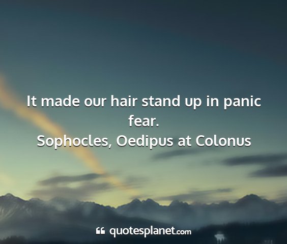 Sophocles, oedipus at colonus - it made our hair stand up in panic fear....