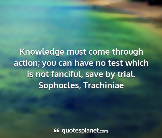 Sophocles, trachiniae - knowledge must come through action; you can have...