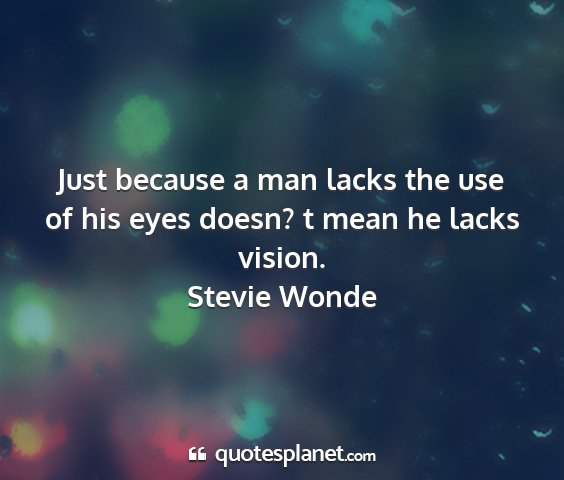 Stevie wonde - just because a man lacks the use of his eyes...
