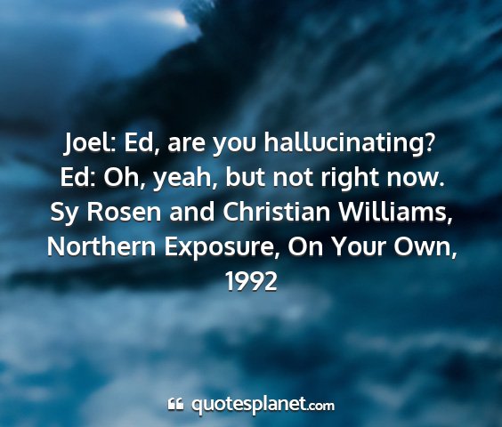 Sy rosen and christian williams, northern exposure, on your own, 1992 - joel: ed, are you hallucinating? ed: oh, yeah,...