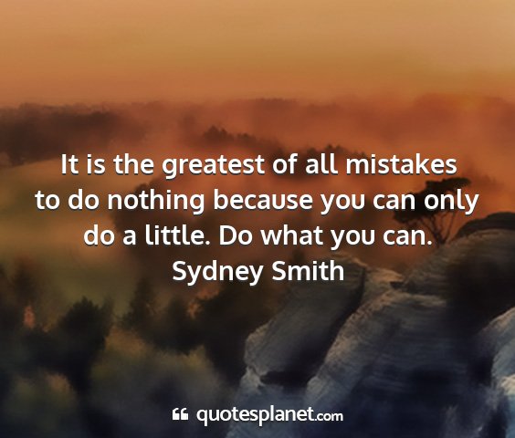 Sydney smith - it is the greatest of all mistakes to do nothing...