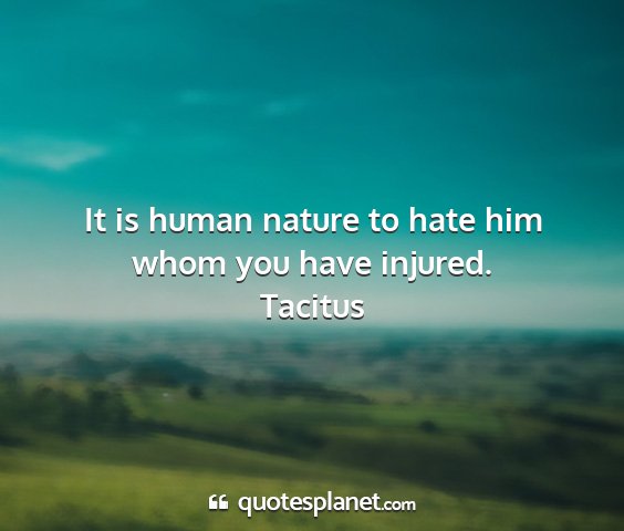 Tacitus - it is human nature to hate him whom you have...