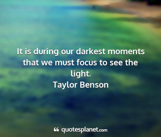 Taylor benson - it is during our darkest moments that we must...
