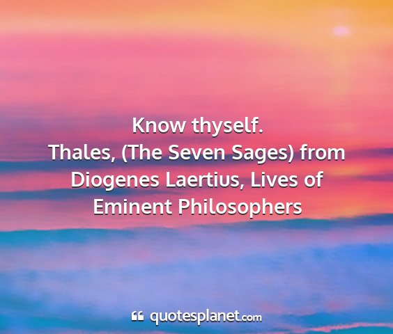 Thales, (the seven sages) from diogenes laertius, lives of eminent philosophers - know thyself....