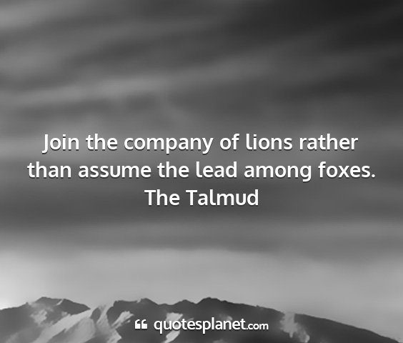 The talmud - join the company of lions rather than assume the...