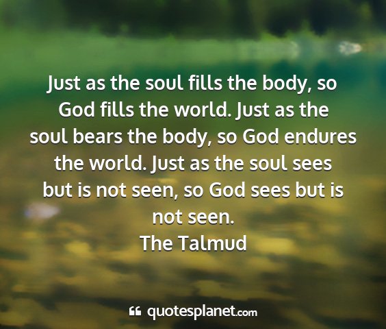 The talmud - just as the soul fills the body, so god fills the...