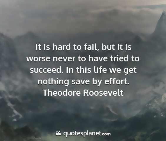 Theodore roosevelt - it is hard to fail, but it is worse never to have...