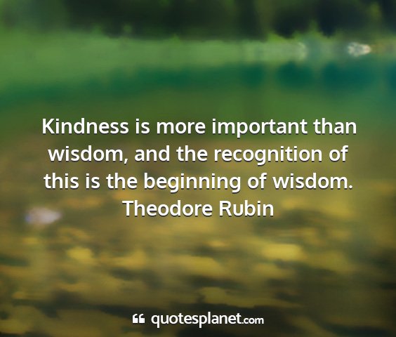 Theodore rubin - kindness is more important than wisdom, and the...