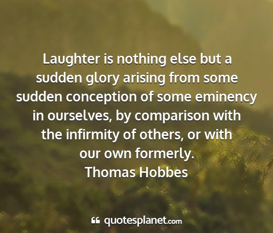 Thomas hobbes - laughter is nothing else but a sudden glory...