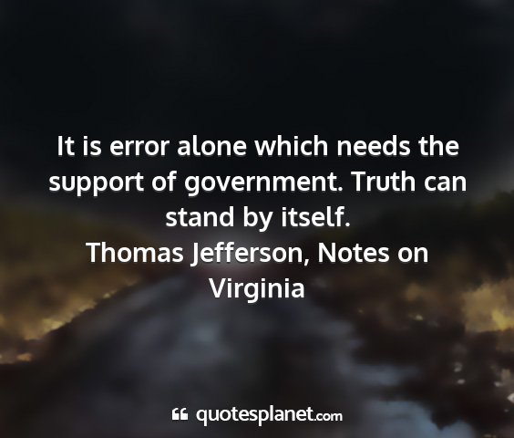 Thomas jefferson, notes on virginia - it is error alone which needs the support of...