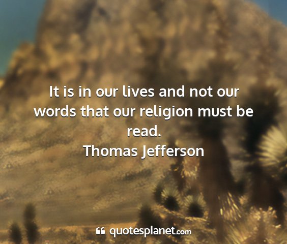 Thomas jefferson - it is in our lives and not our words that our...