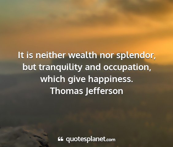 Thomas jefferson - it is neither wealth nor splendor, but...