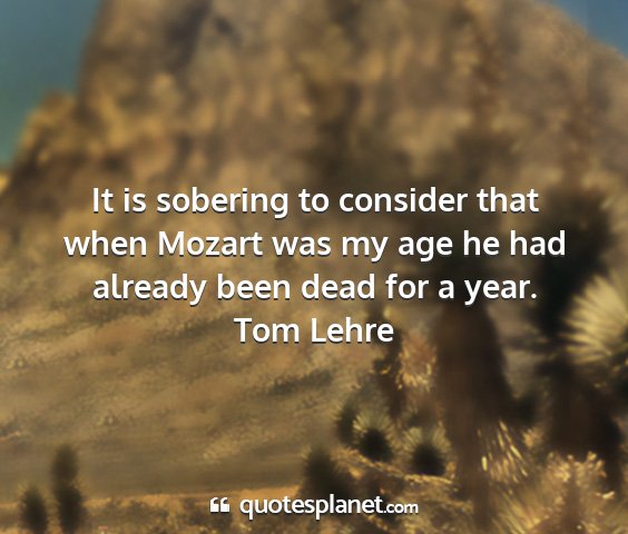 Tom lehre - it is sobering to consider that when mozart was...