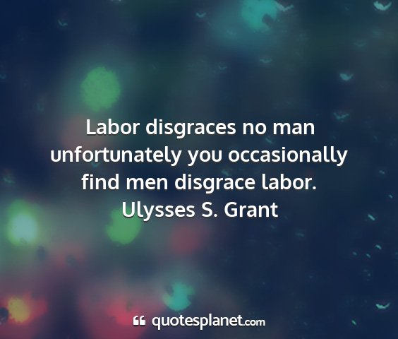 Ulysses s. grant - labor disgraces no man unfortunately you...