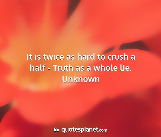 Unknown - it is twice as hard to crush a half - truth as a...
