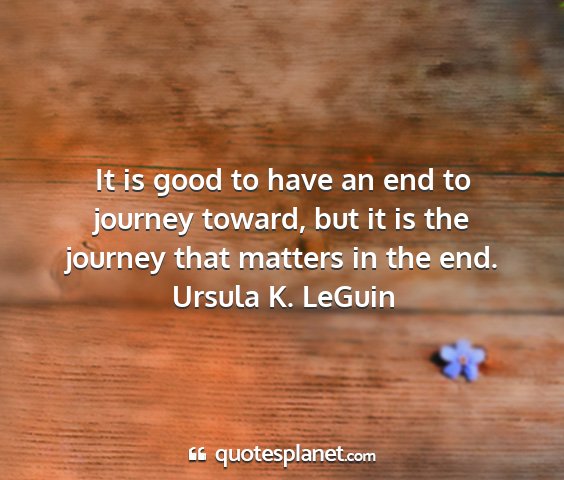 Ursula k. leguin - it is good to have an end to journey toward, but...