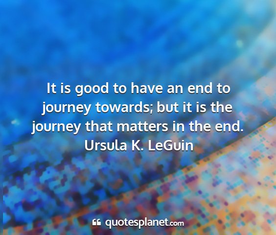Ursula k. leguin - it is good to have an end to journey towards; but...