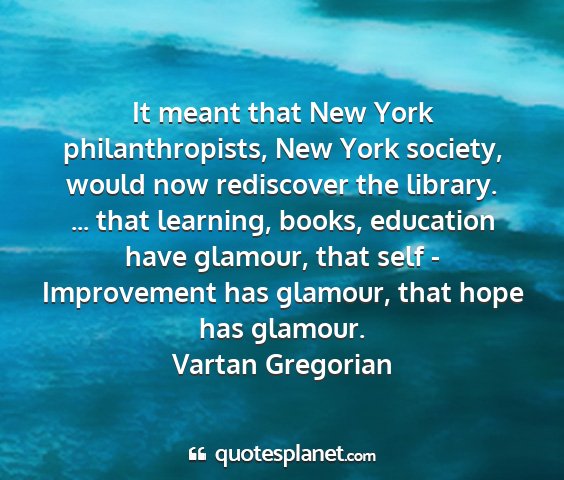 Vartan gregorian - it meant that new york philanthropists, new york...