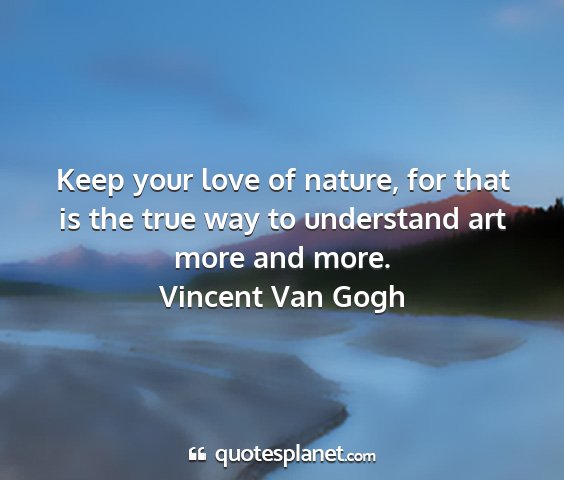 Vincent van gogh - keep your love of nature, for that is the true...