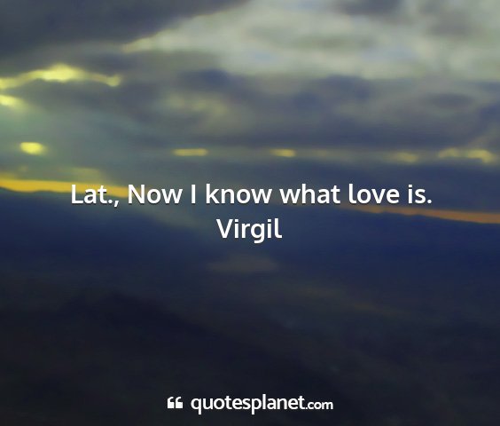 Virgil - lat., now i know what love is....