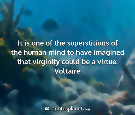 Voltaire - it is one of the superstitions of the human mind...