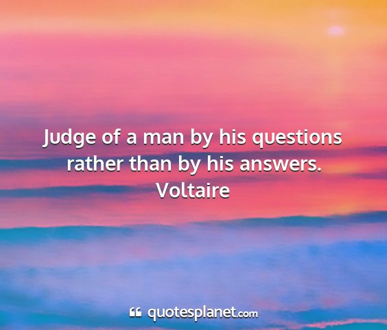 Voltaire - judge of a man by his questions rather than by...