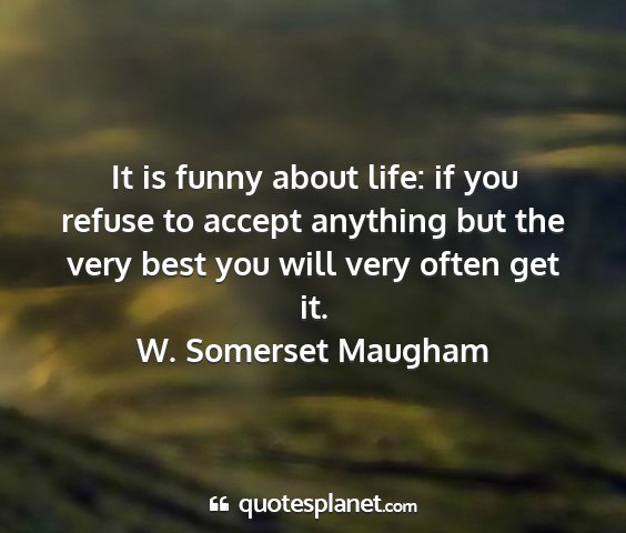 W. somerset maugham - it is funny about life: if you refuse to accept...