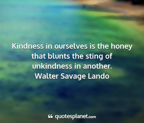 Walter savage lando - kindness in ourselves is the honey that blunts...