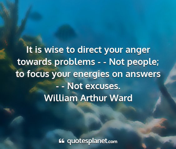 William arthur ward - it is wise to direct your anger towards problems...