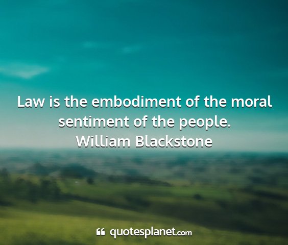 William blackstone - law is the embodiment of the moral sentiment of...