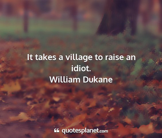 William dukane - it takes a village to raise an idiot....
