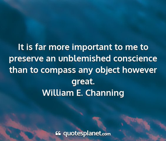 William e. channing - it is far more important to me to preserve an...