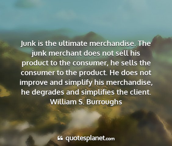 William s. burroughs - junk is the ultimate merchandise. the junk...