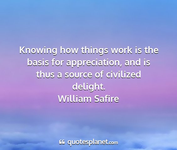 William safire - knowing how things work is the basis for...