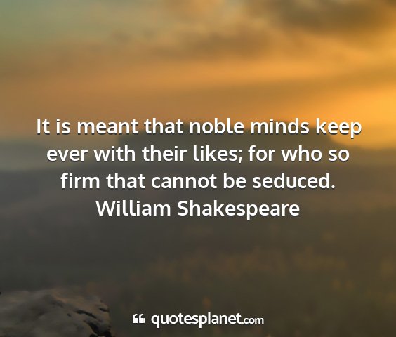 William shakespeare - it is meant that noble minds keep ever with their...