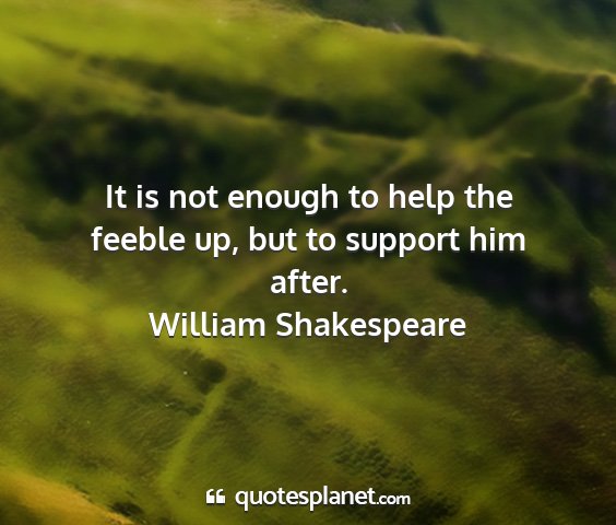 William shakespeare - it is not enough to help the feeble up, but to...