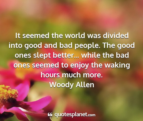 Woody allen - it seemed the world was divided into good and bad...