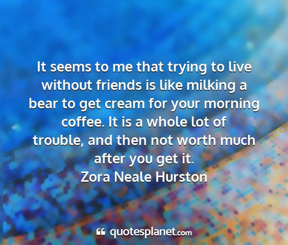 Zora neale hurston - it seems to me that trying to live without...