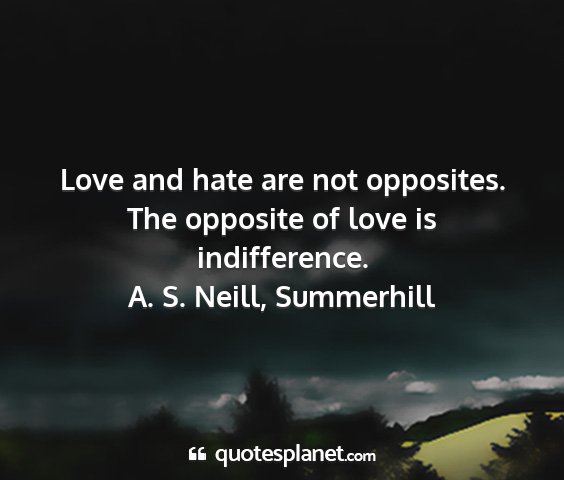 A. s. neill, summerhill - love and hate are not opposites. the opposite of...