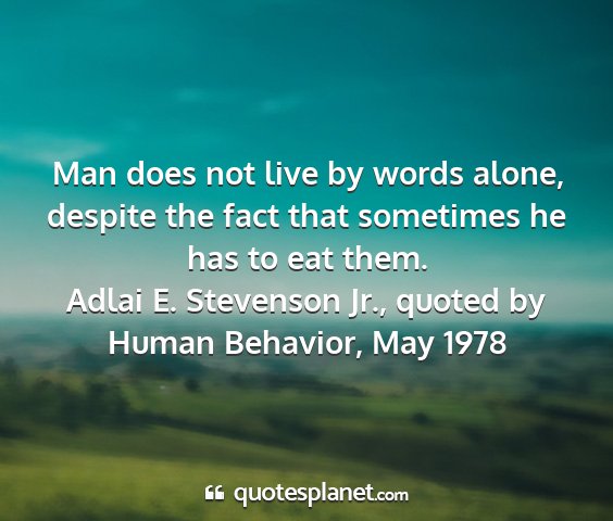 Adlai e. stevenson jr., quoted by human behavior, may 1978 - man does not live by words alone, despite the...