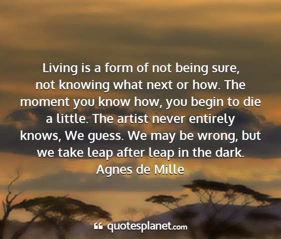 Agnes de mille - living is a form of not being sure, not knowing...