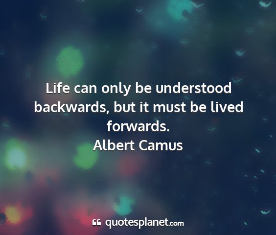 Albert camus - life can only be understood backwards, but it...