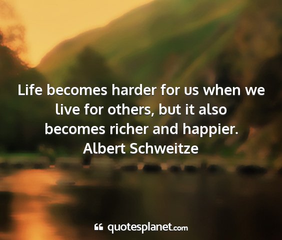 Albert schweitze - life becomes harder for us when we live for...