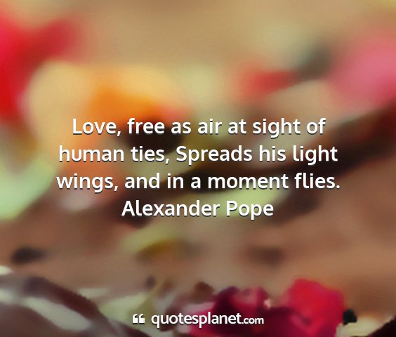 Alexander pope - love, free as air at sight of human ties, spreads...